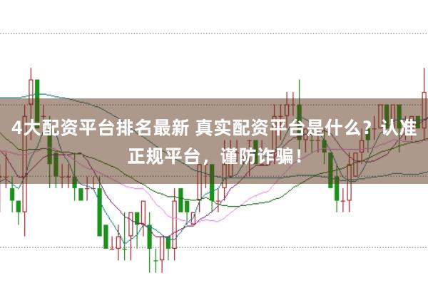 4大配资平台排名最新 真实配资平台是什么？认准正规平台，谨防诈骗！