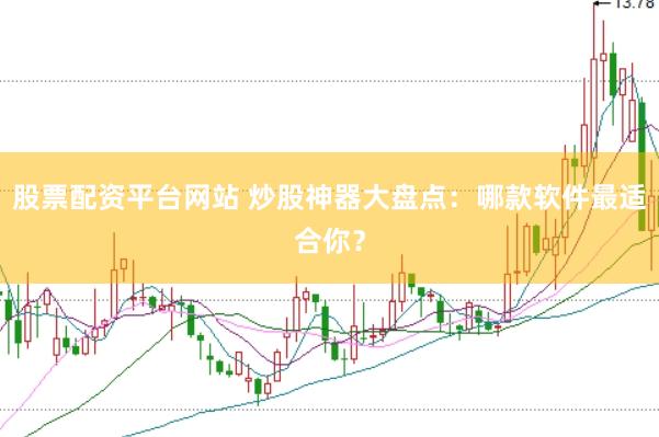 股票配资平台网站 炒股神器大盘点：哪款软件最适合你？