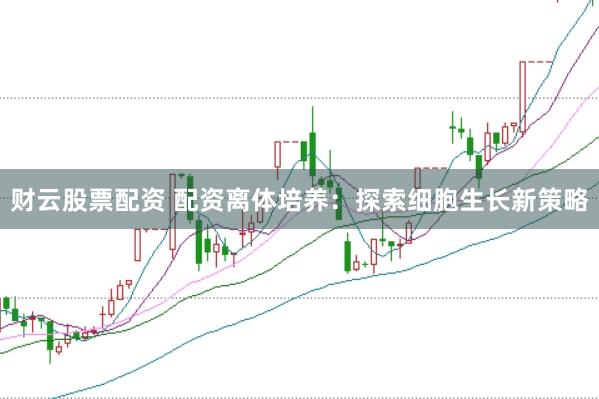 财云股票配资 配资离体培养：探索细胞生长新策略
