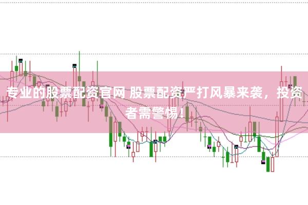专业的股票配资官网 股票配资严打风暴来袭，投资者需警惕！