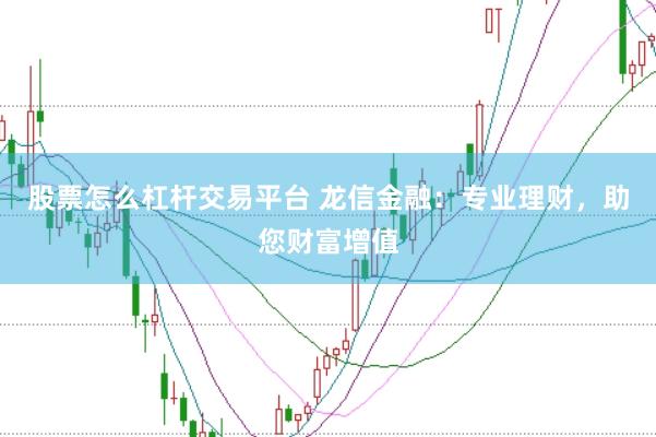 股票怎么杠杆交易平台 龙信金融：专业理财，助您财富增值