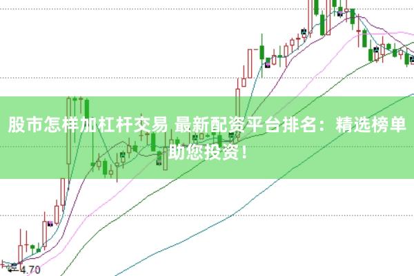 股市怎样加杠杆交易 最新配资平台排名：精选榜单助您投资！