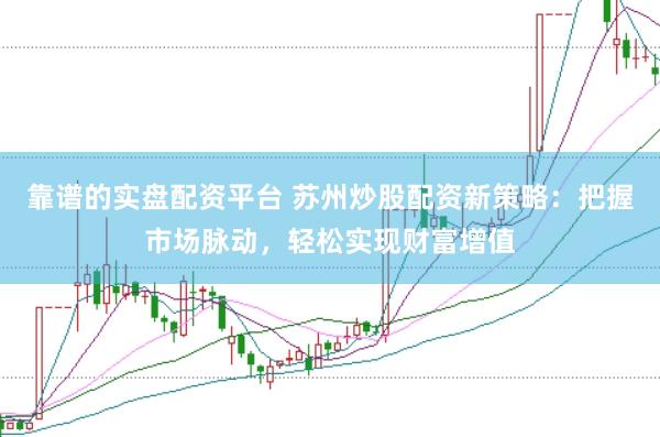 靠谱的实盘配资平台 苏州炒股配资新策略：把握市场脉动，轻松实现财富增值