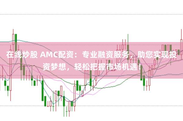 在线炒股 AMC配资：专业融资服务，助您实现投资梦想，轻松把握市场机遇！
