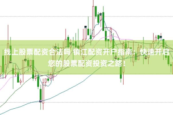 线上股票配资合法吗 镇江配资开户指南：快速开启您的股票配资投资之路！