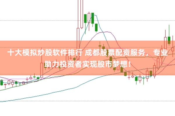 十大模拟炒股软件排行 成都股票配资服务，专业助力投资者实现股市梦想！