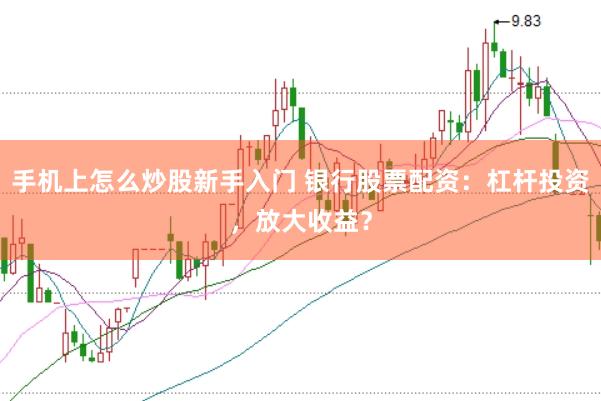 手机上怎么炒股新手入门 银行股票配资：杠杆投资，放大收益？
