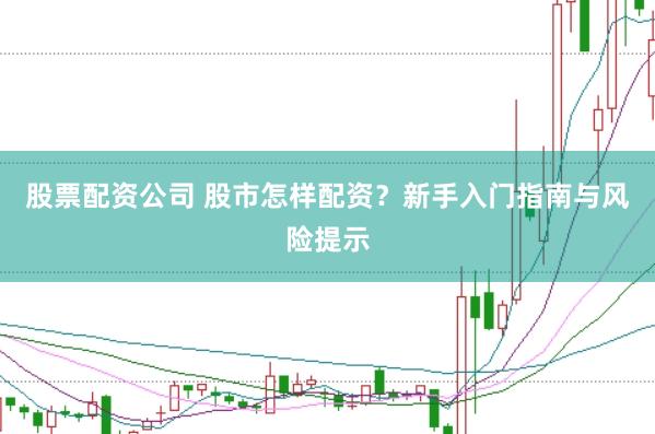 股票配资公司 股市怎样配资？新手入门指南与风险提示