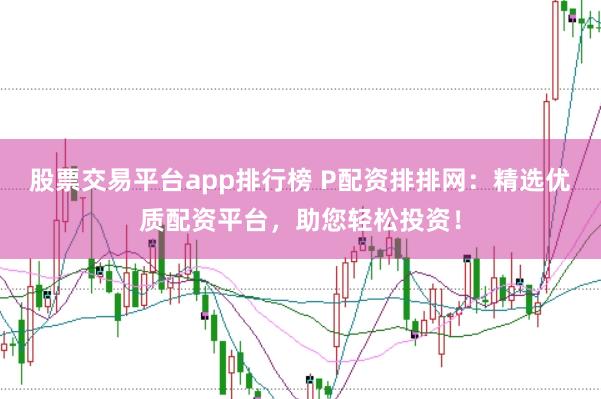 股票交易平台app排行榜 P配资排排网：精选优质配资平台，助您轻松投资！