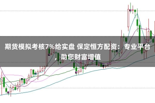 期货模拟考核7%给实盘 保定恒方配资：专业平台，助您财富增值