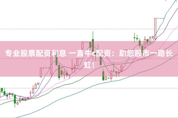 专业股票配资利息 一直牛c配资：助您股市一路长虹！