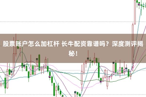 股票账户怎么加杠杆 长牛配资靠谱吗？深度测评揭秘！