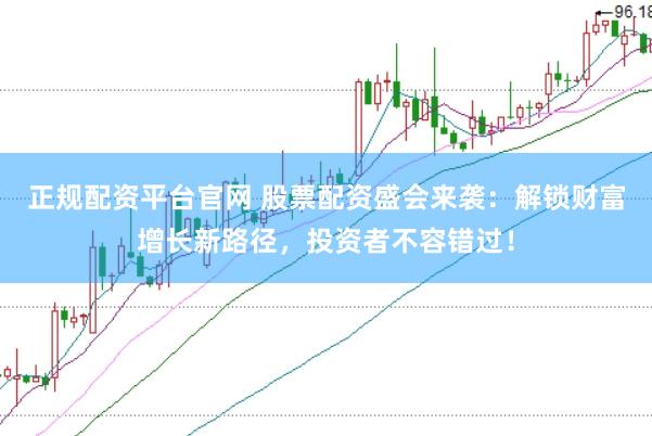 正规配资平台官网 股票配资盛会来袭：解锁财富增长新路径，投资者不容错过！