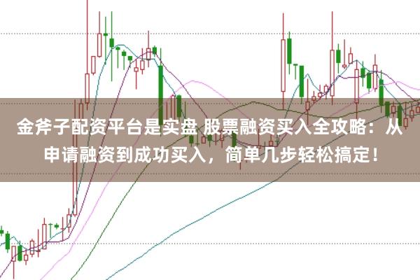 金斧子配资平台是实盘 股票融资买入全攻略：从申请融资到成功买入，简单几步轻松搞定！