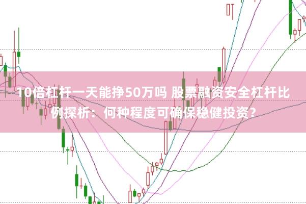10倍杠杆一天能挣50万吗 股票融资安全杠杆比例探析：何种程度可确保稳健投资？