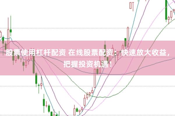 股票使用杠杆配资 在线股票配资：快速放大收益，把握投资机遇！