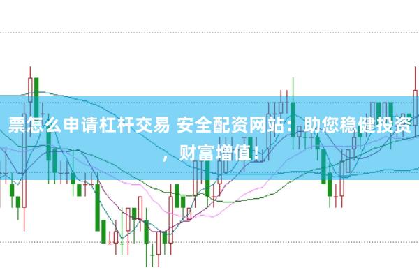 票怎么申请杠杆交易 安全配资网站：助您稳健投资，财富增值！