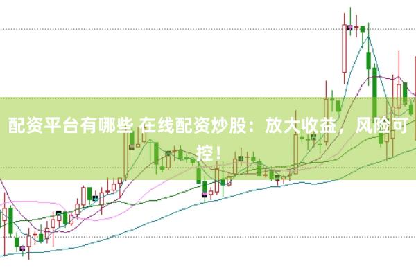 配资平台有哪些 在线配资炒股：放大收益，风险可控！