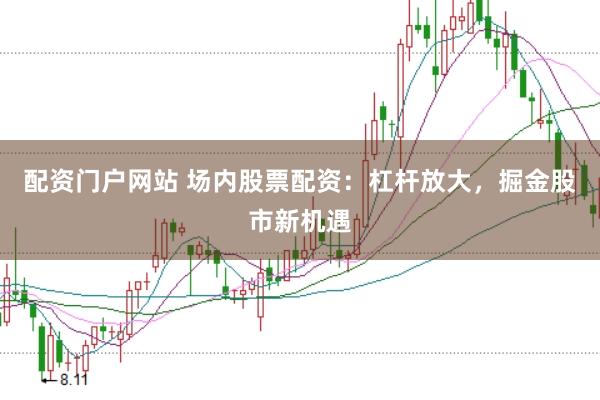 配资门户网站 场内股票配资：杠杆放大，掘金股市新机遇