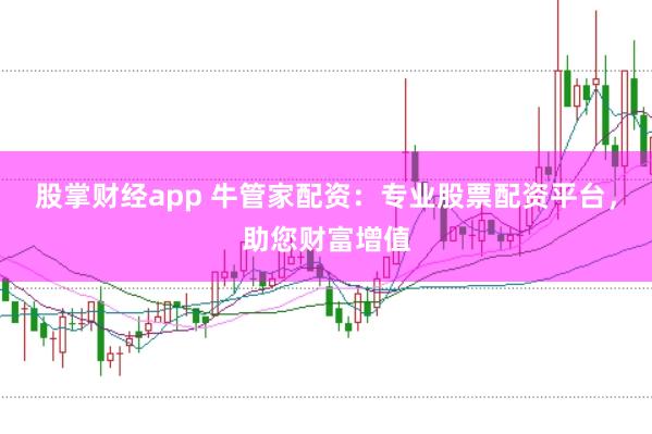 股掌财经app 牛管家配资：专业股票配资平台，助您财富增值