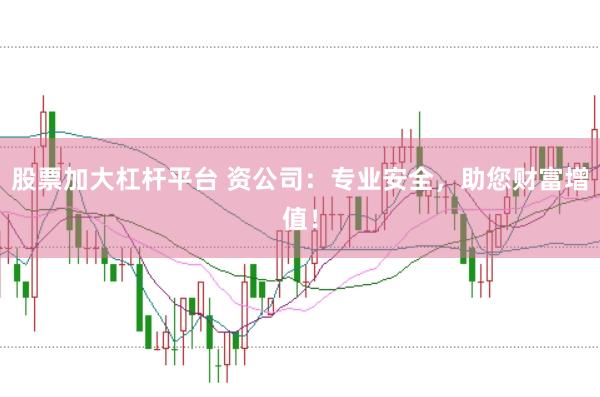 股票加大杠杆平台 资公司：专业安全，助您财富增值！
