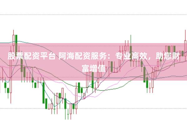 股票配资平台 阿海配资服务：专业高效，助您财富增值