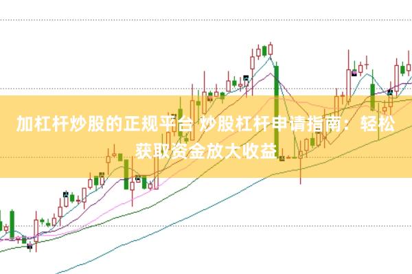 加杠杆炒股的正规平台 炒股杠杆申请指南：轻松获取资金放大收益