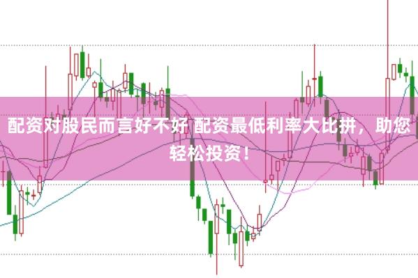 配资对股民而言好不好 配资最低利率大比拼，助您轻松投资！