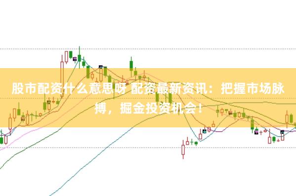 股市配资什么意思呀 配资最新资讯：把握市场脉搏，掘金投资机会！