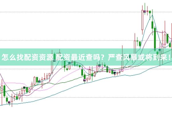 怎么找配资资源 配资最近查吗？严查风暴或将到来！