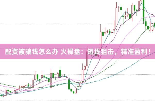 配资被骗钱怎么办 火操盘：短线狙击，精准盈利！