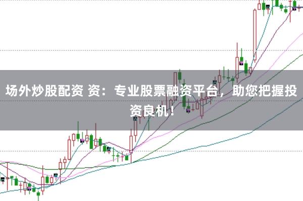 场外炒股配资 资：专业股票融资平台，助您把握投资良机！