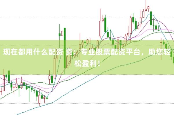 现在都用什么配资 资：专业股票配资平台，助您轻松盈利！
