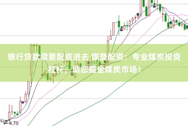 银行贷款需要配资进去 煤登配资：专业煤炭投资杠杆，助您掘金煤炭市场！