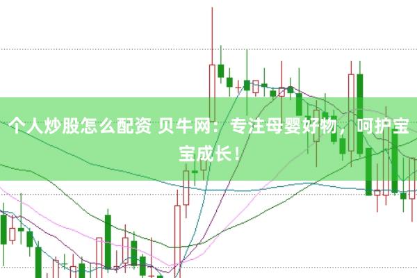 个人炒股怎么配资 贝牛网：专注母婴好物，呵护宝宝成长！