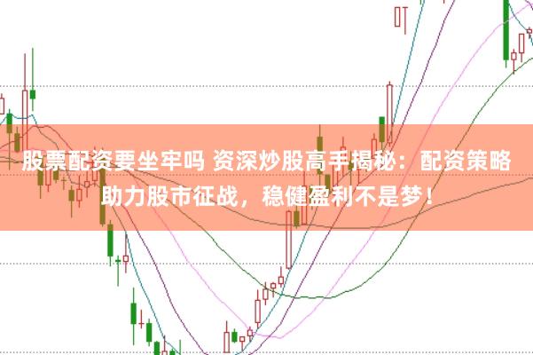 股票配资要坐牢吗 资深炒股高手揭秘：配资策略助力股市征战，稳健盈利不是梦！