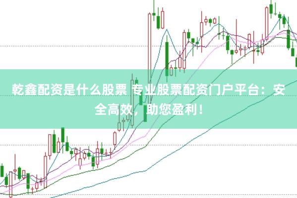 乾鑫配资是什么股票 专业股票配资门户平台：安全高效，助您盈利！