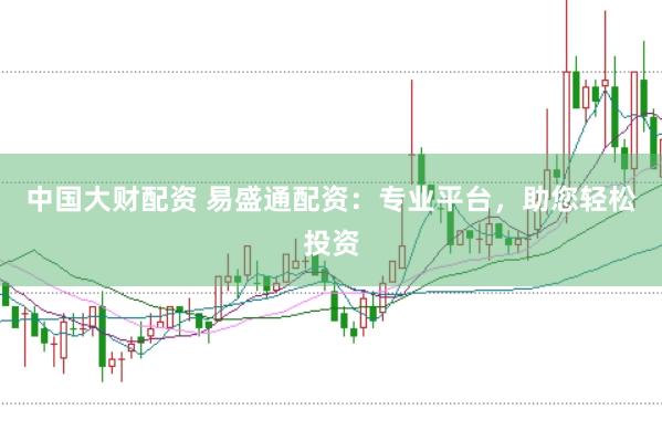 中国大财配资 易盛通配资：专业平台，助您轻松投资