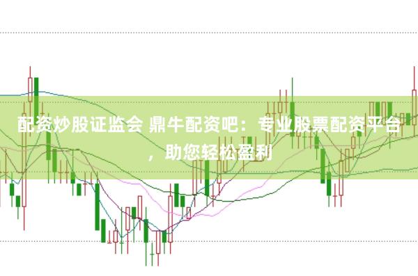 配资炒股证监会 鼎牛配资吧：专业股票配资平台，助您轻松盈利
