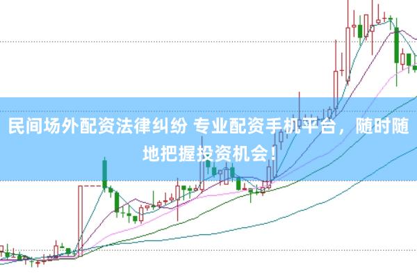 民间场外配资法律纠纷 专业配资手机平台，随时随地把握投资机会！