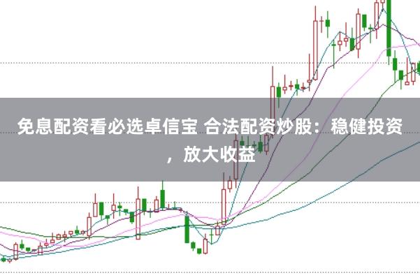 免息配资看必选卓信宝 合法配资炒股：稳健投资，放大收益