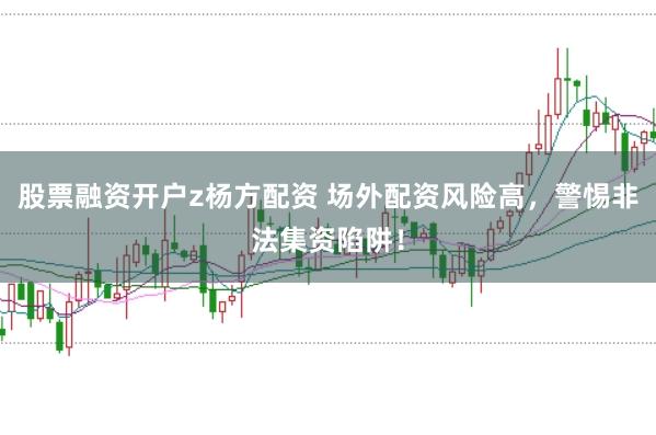 股票融资开户z杨方配资 场外配资风险高，警惕非法集资陷阱！