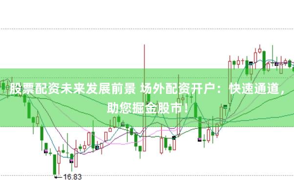 股票配资未来发展前景 场外配资开户：快速通道，助您掘金股市！