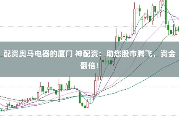 配资奥马电器的厦门 神配资：助您股市腾飞，资金翻倍！