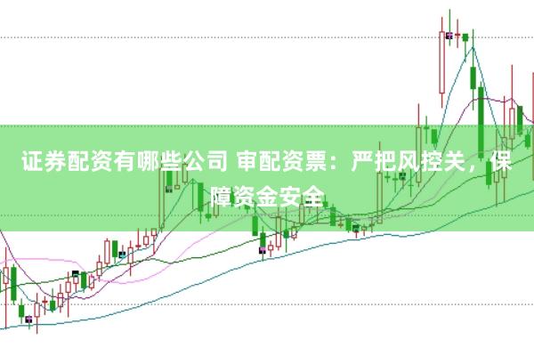 证券配资有哪些公司 审配资票：严把风控关，保障资金安全