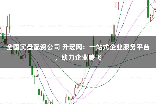 全国实盘配资公司 升宏网：一站式企业服务平台，助力企业腾飞