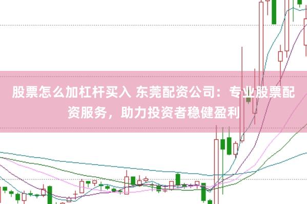 股票怎么加杠杆买入 东莞配资公司：专业股票配资服务，助力投资者稳健盈利