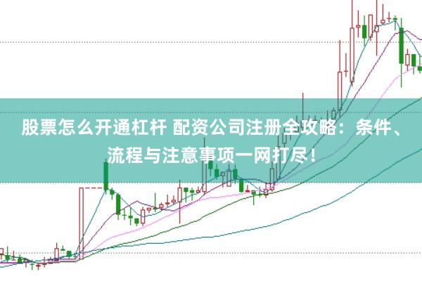 股票怎么开通杠杆 配资公司注册全攻略：条件、流程与注意事项一网打尽！