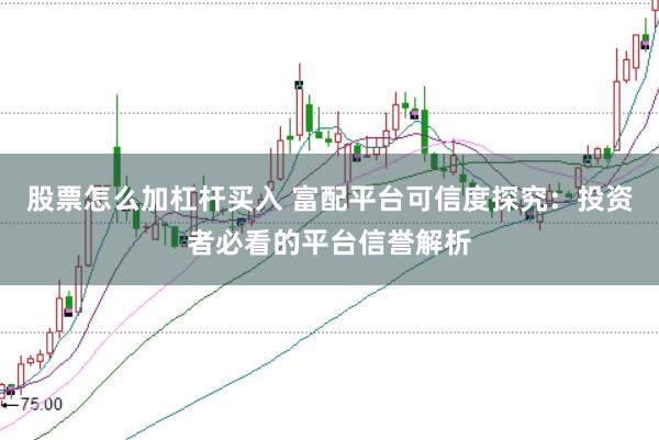 股票怎么加杠杆买入 富配平台可信度探究：投资者必看的平台信誉解析