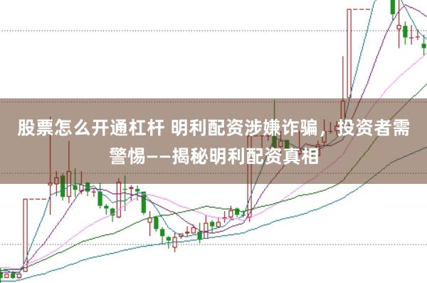 股票怎么开通杠杆 明利配资涉嫌诈骗，投资者需警惕——揭秘明利配资真相